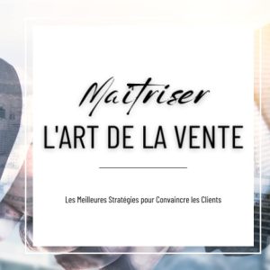 Maîtriser l’art de la vente: Les Meilleures Stratégies pour Convaincre les Clients